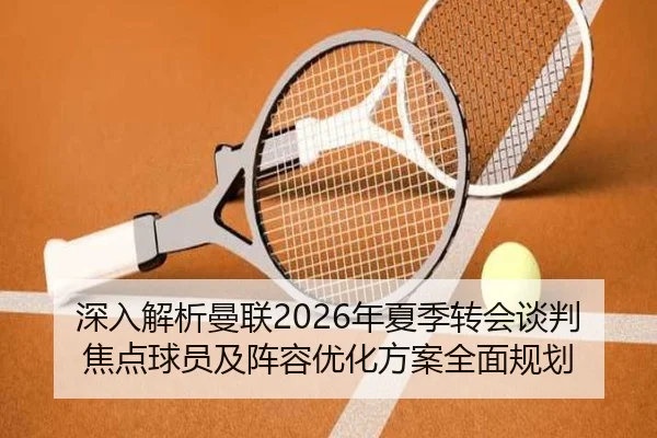 深入解析曼联2026年夏季转会谈判焦点球员及阵容优化方案全面规划 | AYX